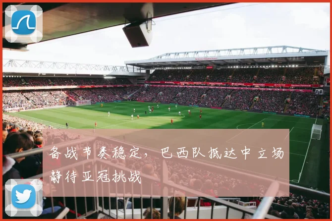 备战节奏稳定，巴西队抵达中立场静待亚冠挑战