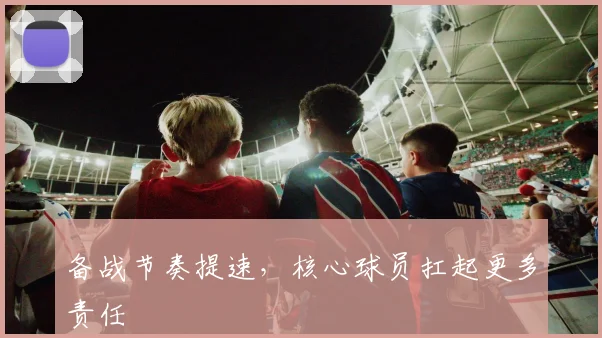 备战节奏提速，核心球员扛起更多责任