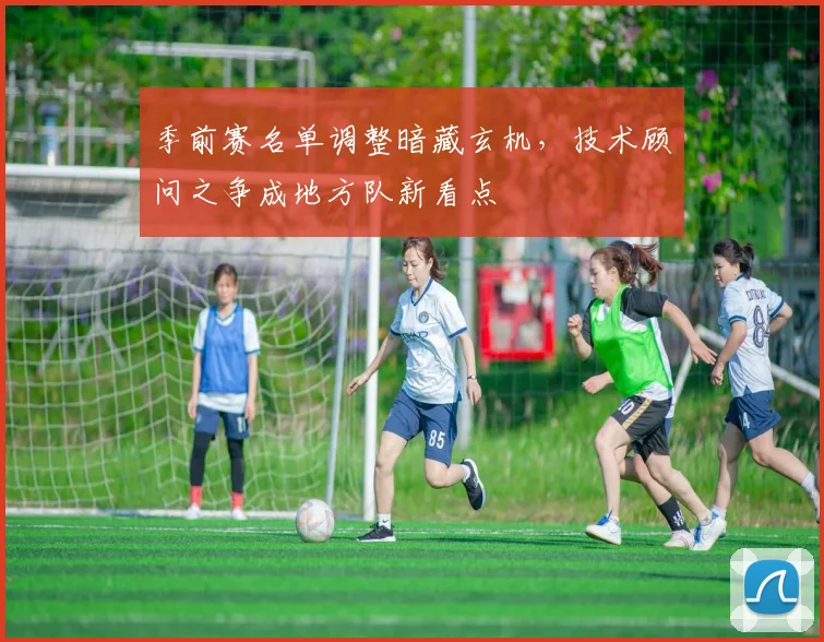 季前赛名单调整暗藏玄机，技术顾问之争成地方队新看点