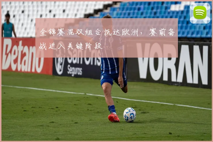 全锦赛混双组合抵达欧洲，赛前备战进入关键阶段