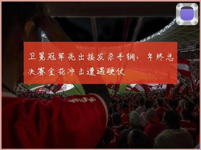 卫冕冠军亮出接发杀手锏，年终总决赛金花冲击遭遇硬仗