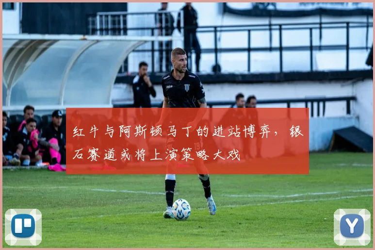 红牛与阿斯顿马丁的进站博弈，银石赛道或将上演策略大戏