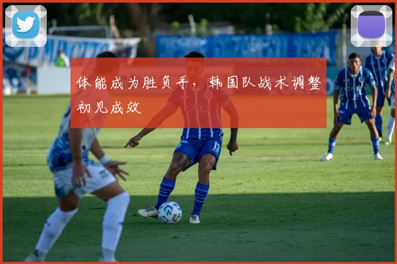 体能成为胜负手，韩国队战术调整初见成效