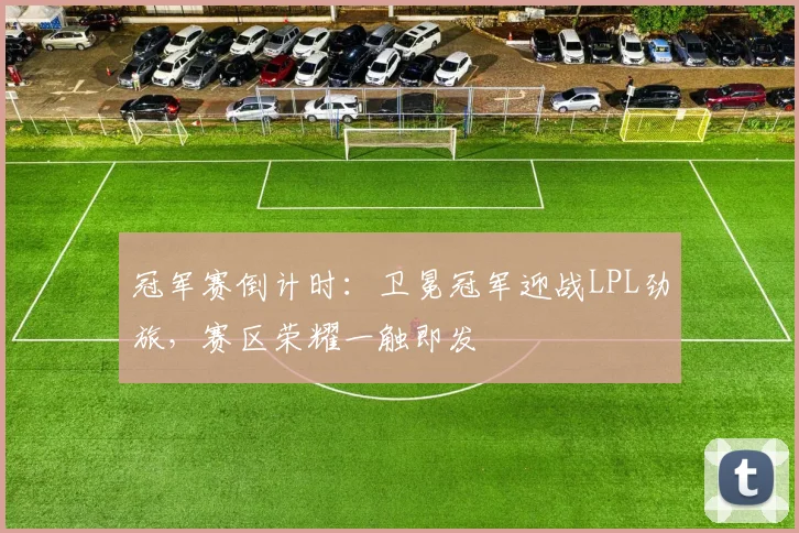 冠军赛倒计时：卫冕冠军迎战LPL劲旅，赛区荣耀一触即发