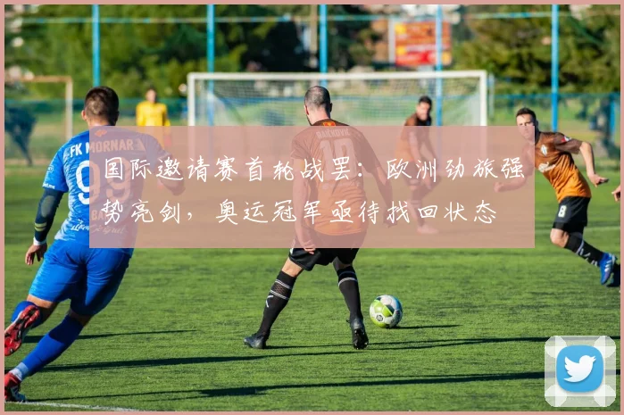 国际邀请赛首轮战罢：欧洲劲旅强势亮剑，奥运冠军亟待找回状态