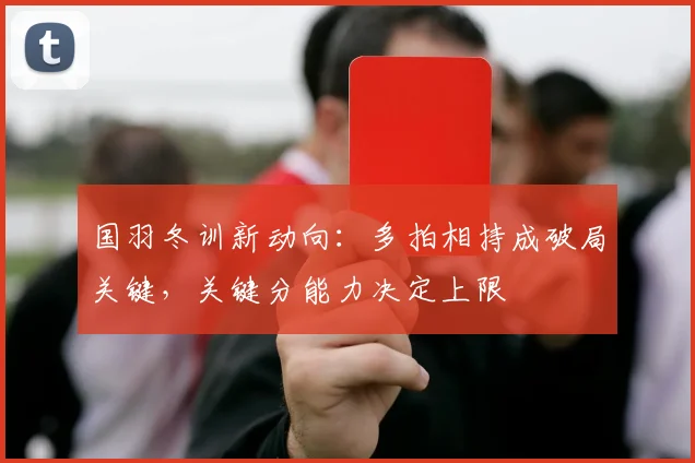 国羽冬训新动向：多拍相持成破局关键，关键分能力决定上限