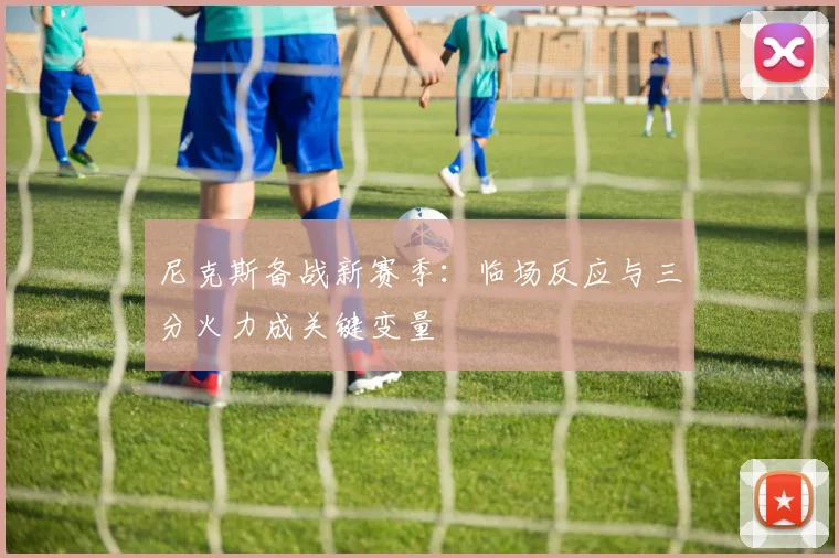 尼克斯备战新赛季：临场反应与三分火力成关键变量