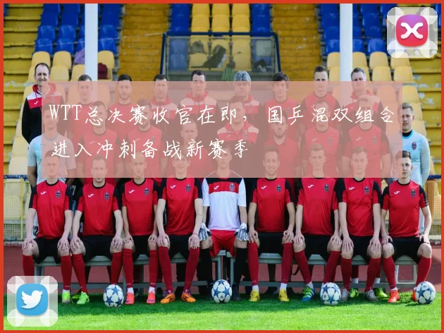 WTT总决赛收官在即，国乒混双组合进入冲刺备战新赛季
