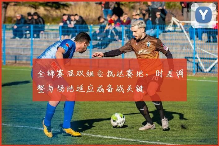 全锦赛混双组合抵达赛地，时差调整与场地适应成备战关键