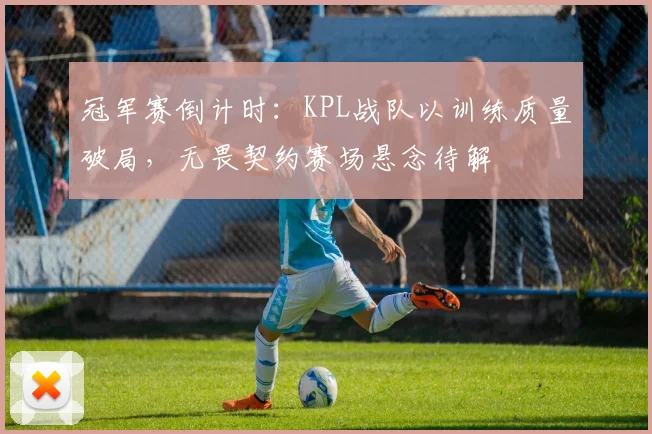 冠军赛倒计时：KPL战队以训练质量破局，无畏契约赛场悬念待解