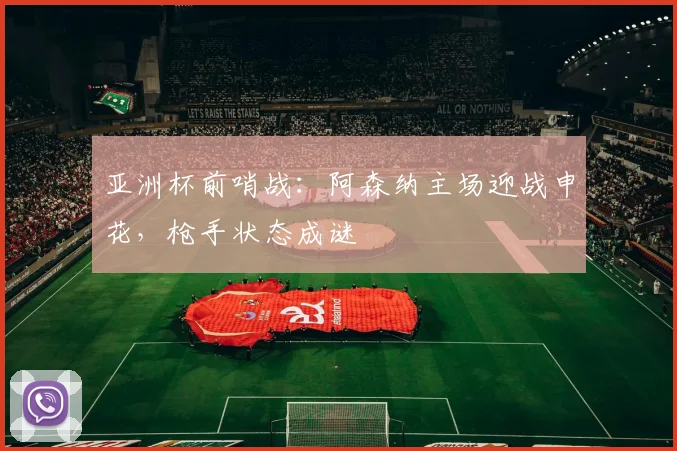 亚洲杯前哨战：阿森纳主场迎战申花，枪手状态成谜