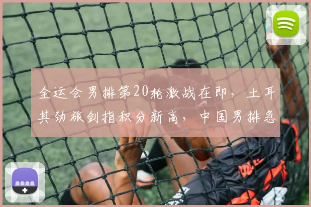 全运会男排第20轮激战在即，土耳其劲旅剑指积分新高，中国男排急需止住颓势