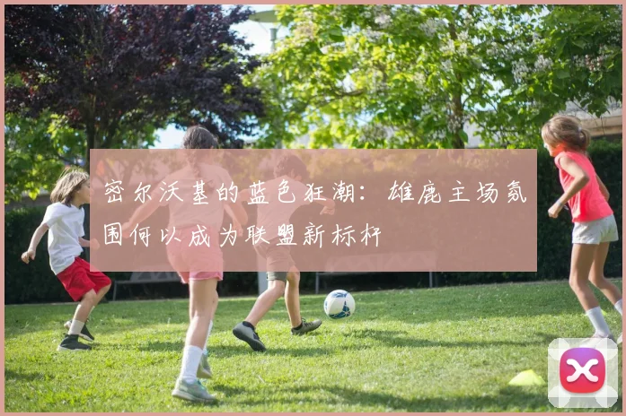 密尔沃基的蓝色狂潮：雄鹿主场氛围何以成为联盟新标杆