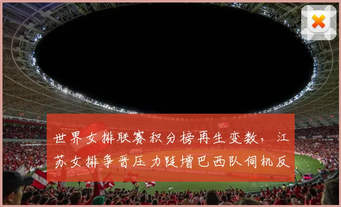 世界女排联赛积分榜再生变数，江苏女排争晋压力陡增巴西队伺机反扑