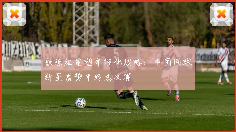 教练组重塑年轻化战略，中国网球新星蓄势年终总决赛