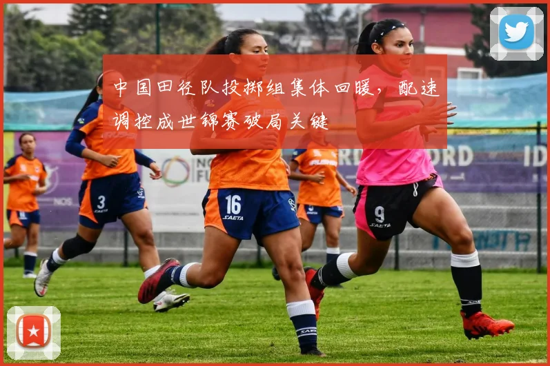 中国田径队投掷组集体回暖，配速调控成世锦赛破局关键