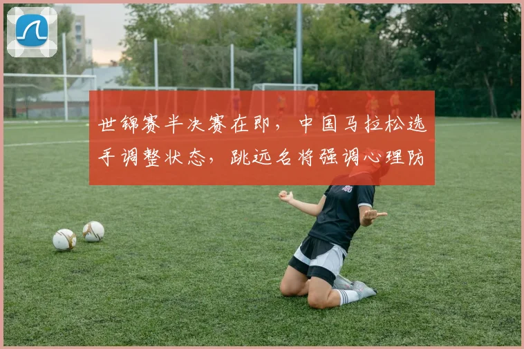 世锦赛半决赛在即，中国马拉松选手调整状态，跳远名将强调心理防线