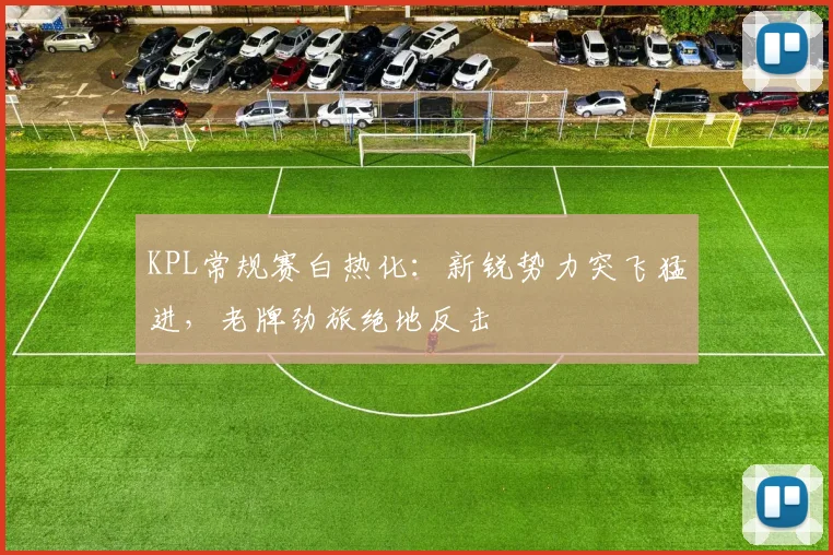 KPL常规赛白热化：新锐势力突飞猛进，老牌劲旅绝地反击