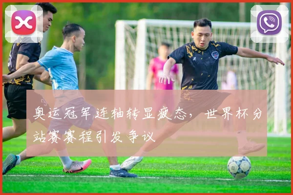 奥运冠军连轴转显疲态，世界杯分站赛赛程引发争议