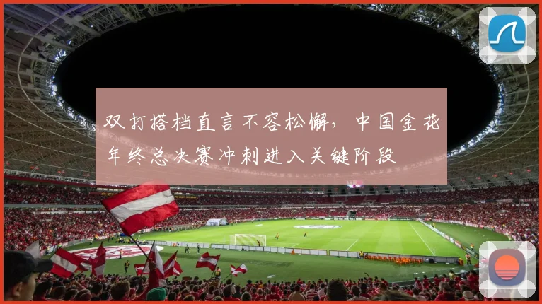 双打搭档直言不容松懈，中国金花年终总决赛冲刺进入关键阶段