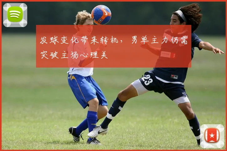 发球变化带来转机，男单主力仍需突破主场心理关