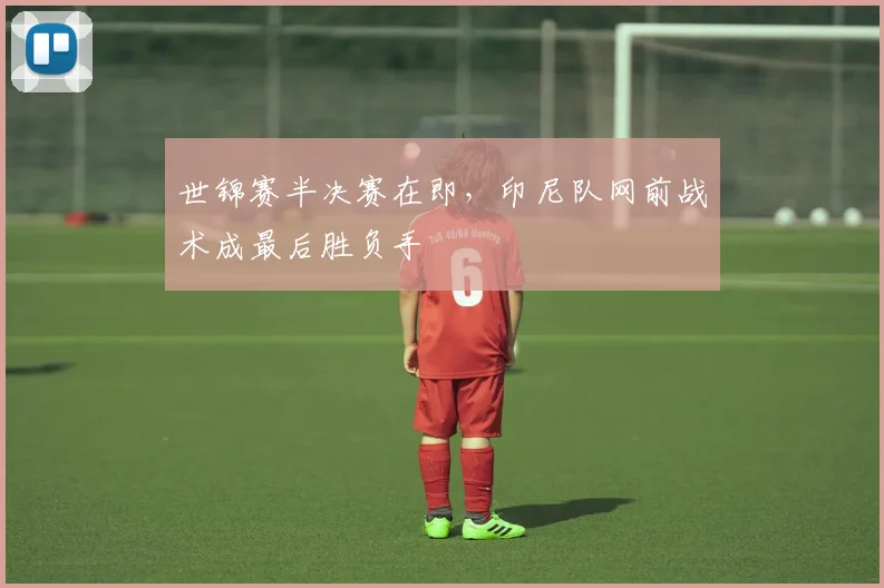 世锦赛半决赛在即，印尼队网前战术成最后胜负手