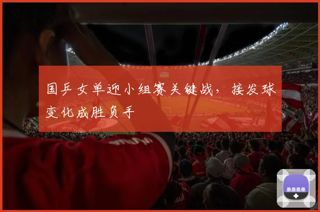 国乒女单迎小组赛关键战，接发球变化成胜负手