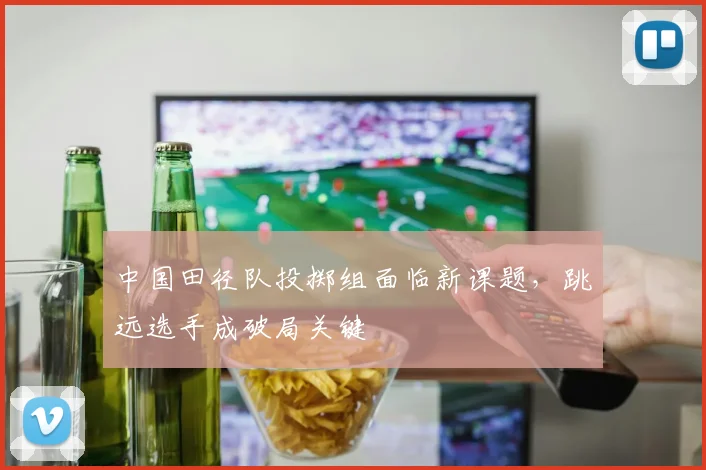 中国田径队投掷组面临新课题，跳远选手成破局关键