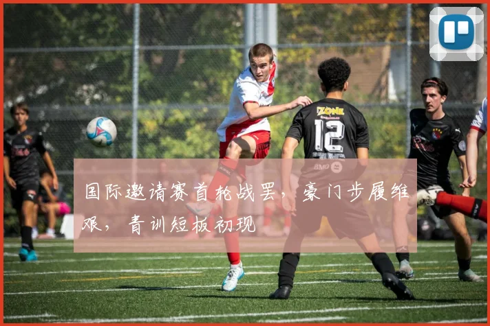 国际邀请赛首轮战罢，豪门步履维艰，青训短板初现