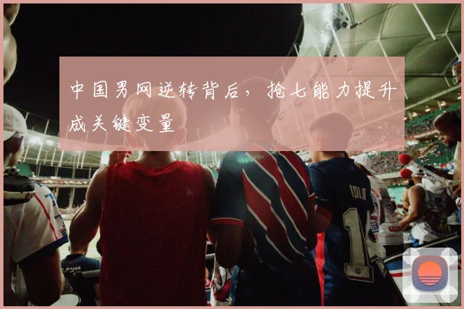 中国男网逆转背后，抢七能力提升成关键变量