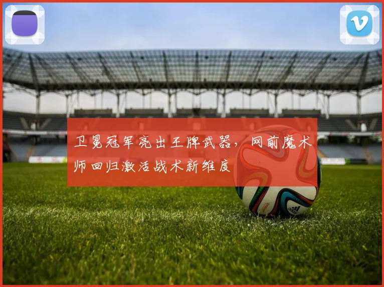 卫冕冠军亮出王牌武器，网前魔术师回归激活战术新维度