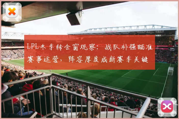 LPL冬季转会窗观察：战队补强瞄准赛事运营，阵容厚度成新赛季关键变量