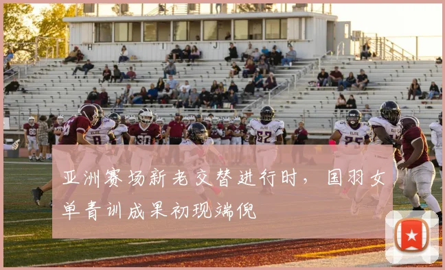 亚洲赛场新老交替进行时，国羽女单青训成果初现端倪
