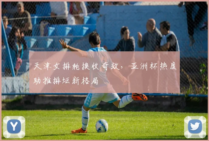 天津女排轮换收奇效，亚洲杯热度助推排坛新格局