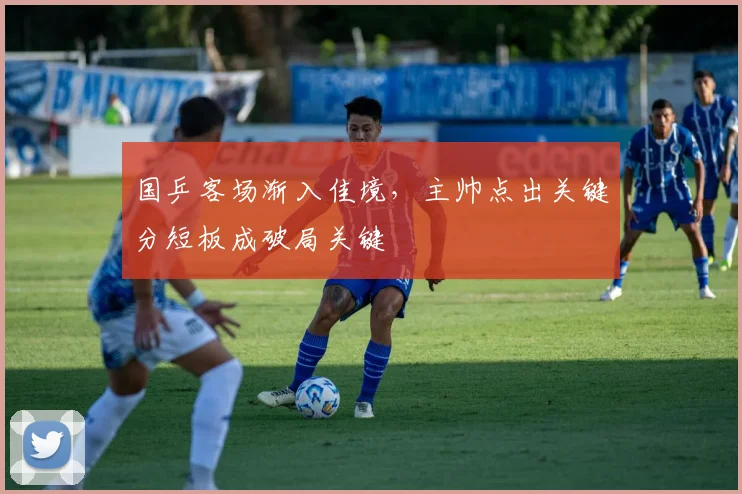 国乒客场渐入佳境，主帅点出关键分短板成破局关键