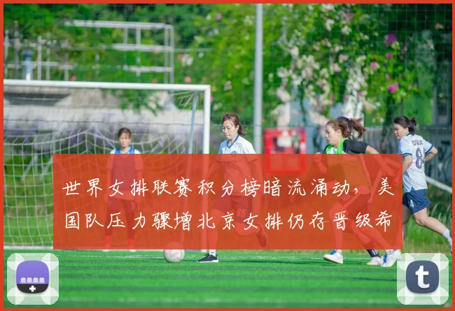 世界女排联赛积分榜暗流涌动，美国队压力骤增北京女排仍存晋级希望