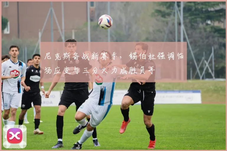 尼克斯备战新赛季，锡伯杜强调临场应变与三分火力成胜负手