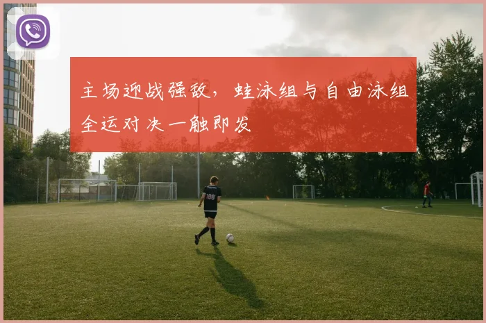 主场迎战强敌，蛙泳组与自由泳组全运对决一触即发