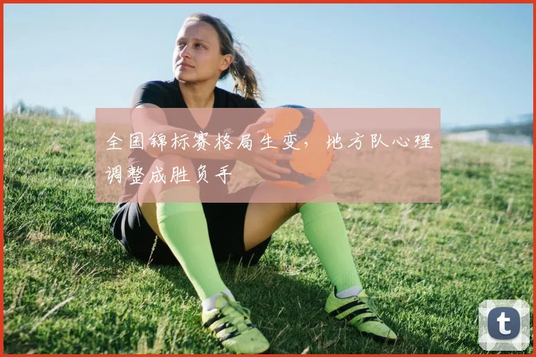 全国锦标赛格局生变，地方队心理调整成胜负手