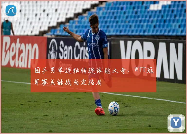 国乒男单连轴转迎体能大考，WTT冠军赛关键战或定格局