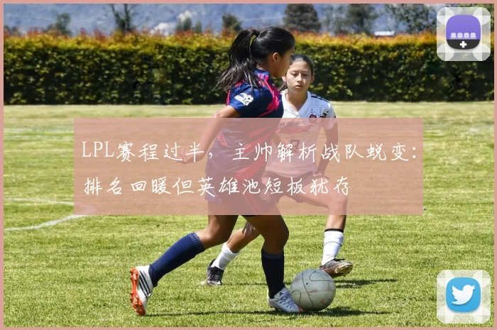 LPL赛程过半，主帅解析战队蜕变：排名回暖但英雄池短板犹存