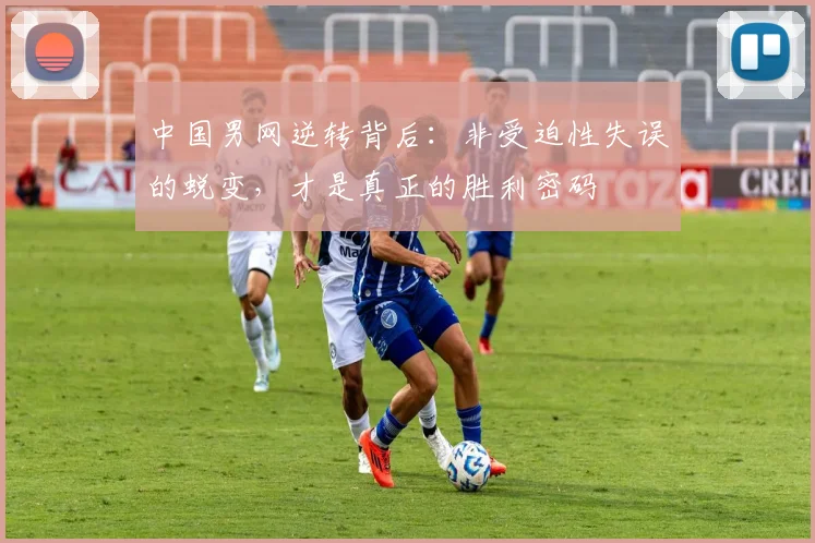 中国男网逆转背后：非受迫性失误的蜕变，才是真正的胜利密码
