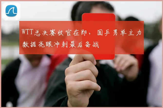 WTT总决赛收官在即，国乒男单主力数据亮眼冲刺最后备战