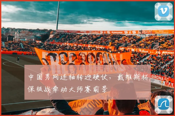 中国男网连轴转迎硬仗，戴维斯杯保级战牵动大师赛前景