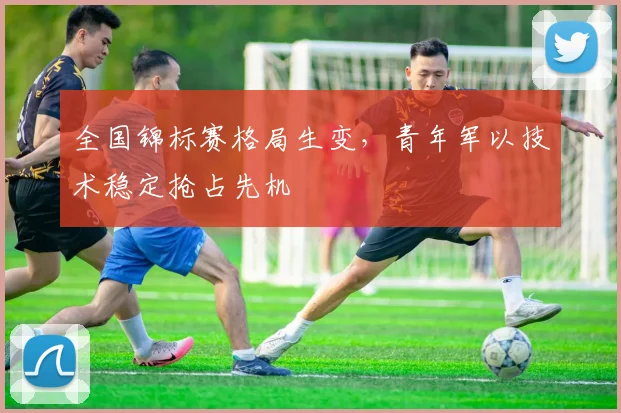全国锦标赛格局生变，青年军以技术稳定抢占先机