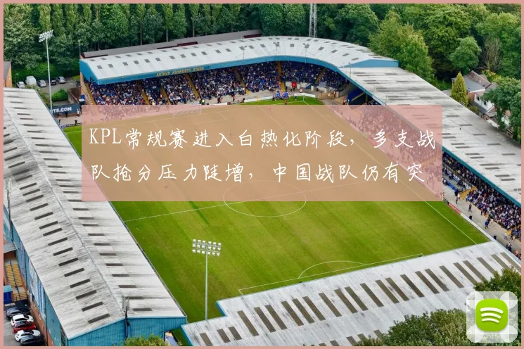KPL常规赛进入白热化阶段，多支战队抢分压力陡增，中国战队仍有突围希望
