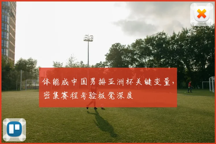 体能成中国男排亚洲杯关键变量，密集赛程考验板凳深度