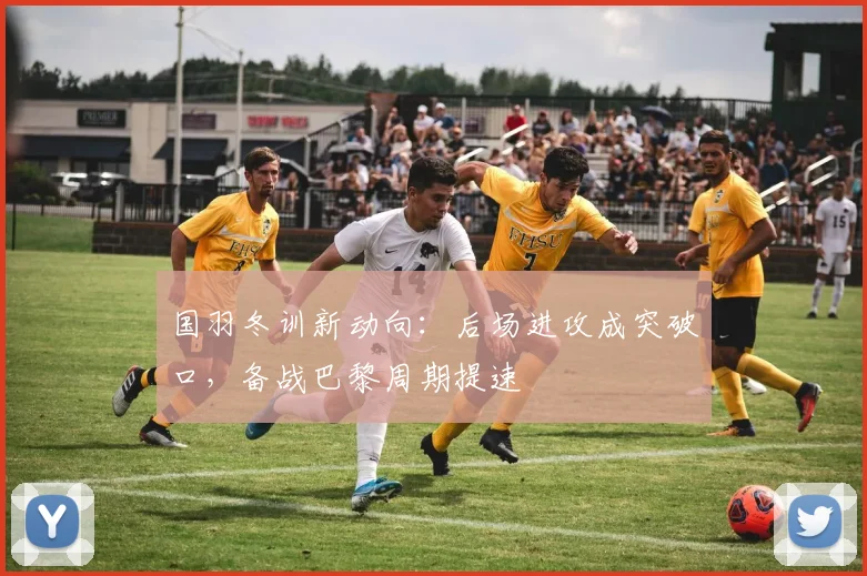 国羽冬训新动向：后场进攻成突破口，备战巴黎周期提速